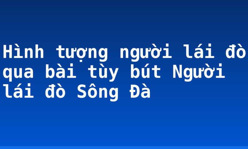 Hình tượng người lái đò qua bài tùy bút Người lái đò Sông Đà