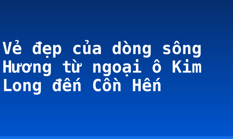 Vẻ đẹp của dòng sông Hương từ ngoại ô Kim Long đến Cồn Hến