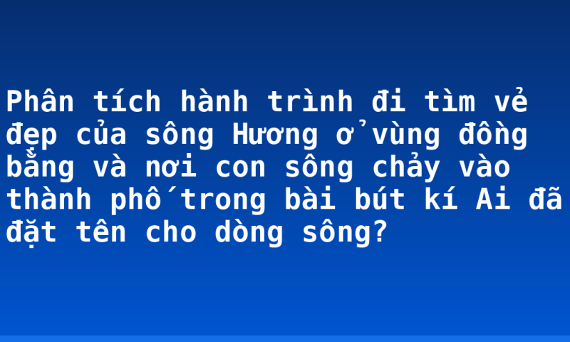 Phân tích hành trình đi tìm vẻ đẹp của sông Hương ở vùng đồng bằng và nơi con sông chảy vào thành phố trong bài bút kí Ai đã đặt tên cho dòng sông?