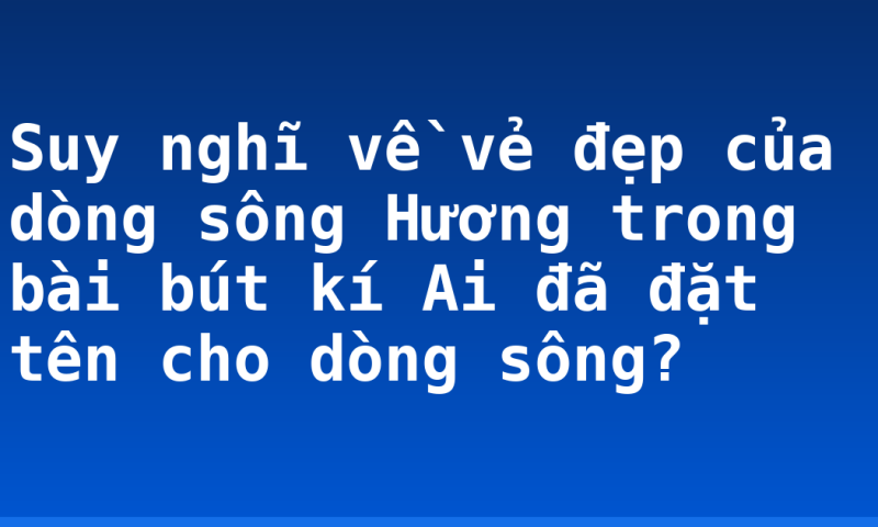 Suy nghĩ về vẻ đẹp của dòng sông Hương trong bài bút kí Ai đã đặt tên cho dòng sông?
