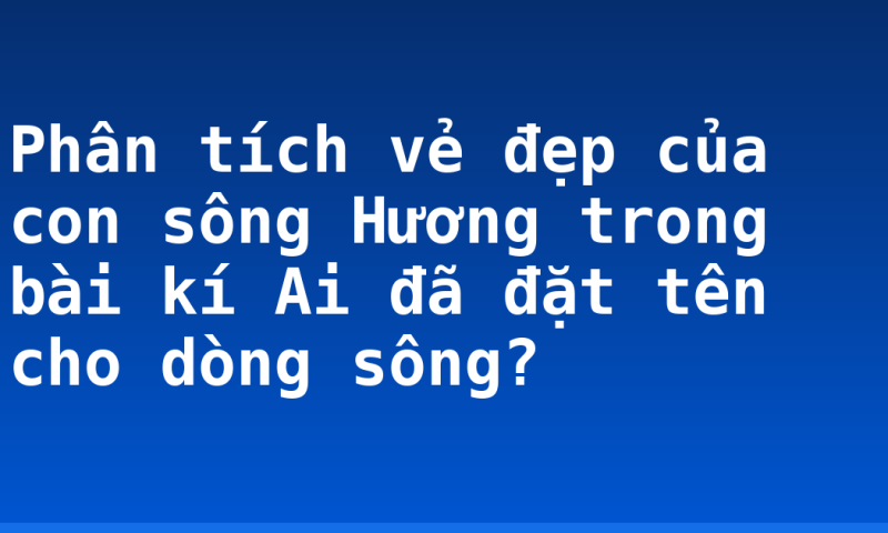 Phân tích vẻ đẹp của con sông Hương trong bài kí Ai đã  đặt tên cho dòng sông?