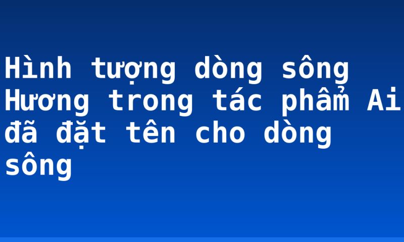Hình tượng dòng sông Hương trong tác phẩm Ai đã đặt tên cho dòng sông