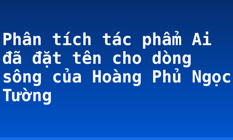 Phân tích tác phẩm Ai đã đặt tên cho dòng sông của Hoàng Phủ Ngọc Tường