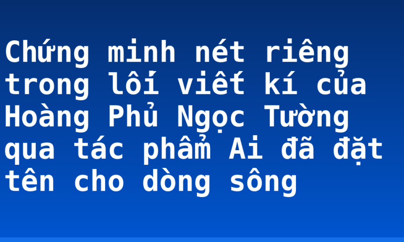 Chứng minh nét riêng trong lối viết kí của Hoàng Phủ Ngọc Tường qua tác phẩm Ai đã đặt tên cho dòng sông