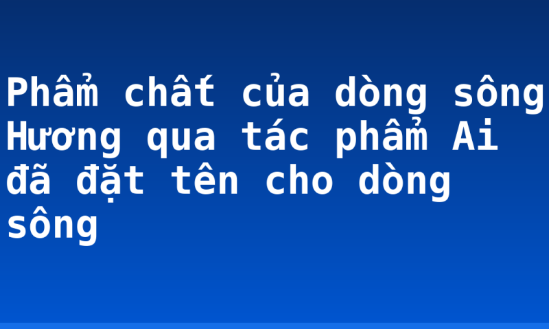 Phẩm chất của dòng sông Hương qua tác phẩm Ai đã đặt tên cho dòng sông