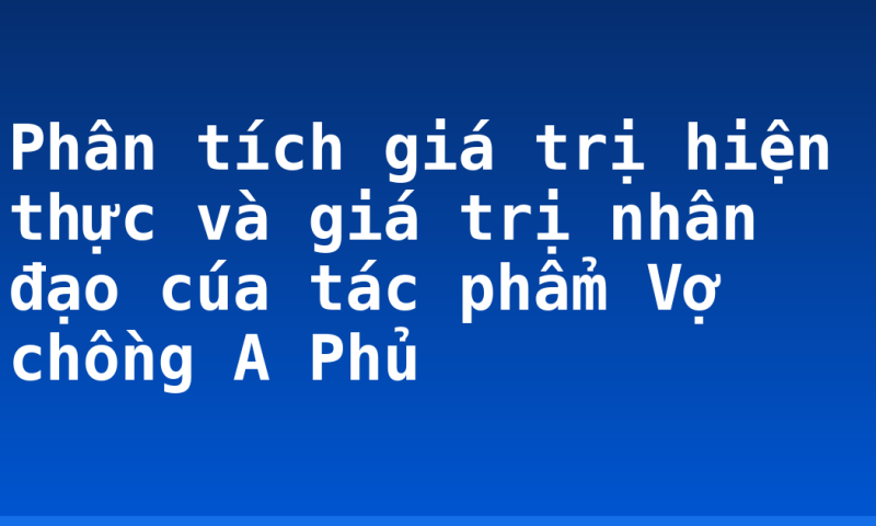 Phân tích giá trị hiện thực và giá trị nhân đạo cúa tác phẩm Vợ chồng A Phủ