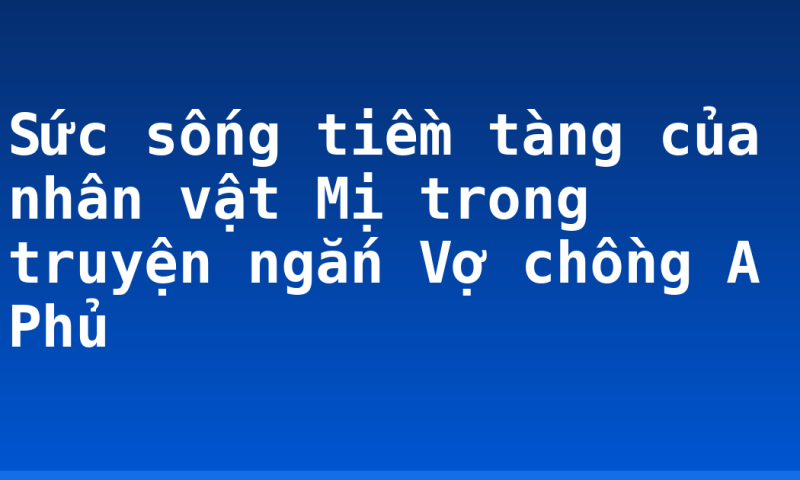Sức sống tiềm tàng của nhân vật Mị trong truyện ngắn Vợ chồng A Phủ