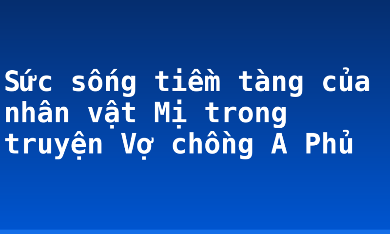 Sức sống tiềm tàng của nhân vật Mị trong truyện Vợ chồng A Phủ