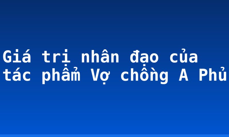 Giá trị nhân đạo của tác phẩm Vợ chồng A Phủ