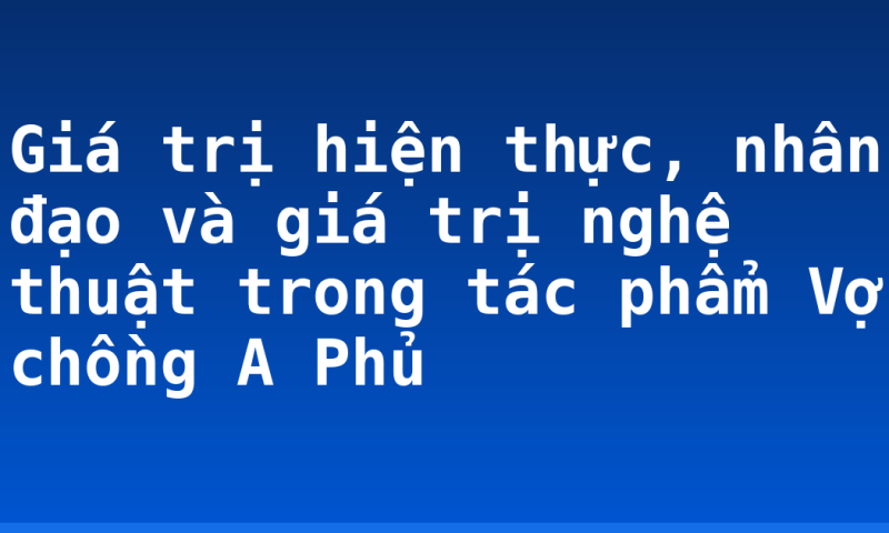 Giá trị hiện thực, nhân đạo và giá trị nghệ thuật trong tác phẩm Vợ chồng A Phủ