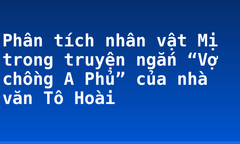 Phân tích nhân vật Mị trong truyện ngắn “Vợ chồng A Phủ” của nhà văn Tô Hoài