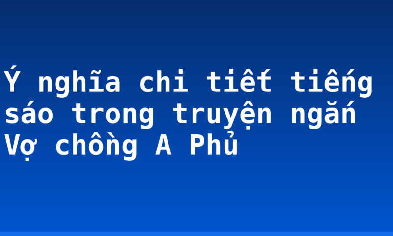 Ý nghĩa chi tiết tiếng sáo trong truyện ngắn Vợ chồng A Phủ
