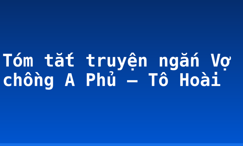 Tóm tắt truyện ngắn Vợ chồng A Phủ – Tô Hoài