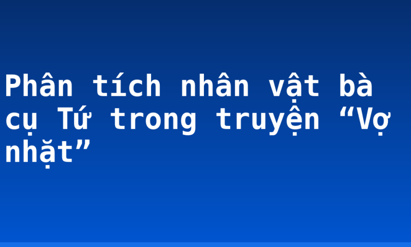 Phân tích nhân vật bà cụ Tứ trong truyện “Vợ nhặt”