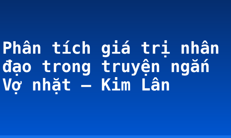 Phân tích giá trị nhân đạo trong truyện ngắn Vợ nhặt – Kim Lân