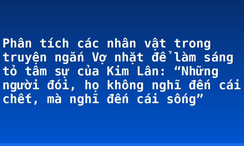 Phân tích các nhân vật trong truyện ngắn Vợ nhặt để làm sáng tỏ tâm sự của Kim Lân: “Những người đói, họ không nghĩ đến cái chết, mà nghĩ đến cái sống”