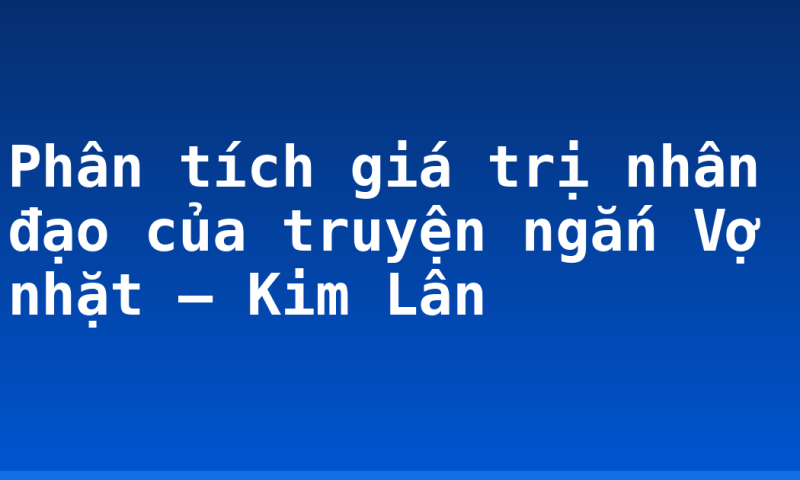 Phân tích giá trị nhân đạo của truyện ngắn Vợ nhặt – Kim Lân