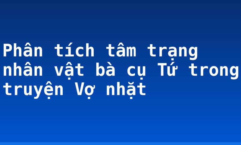 Phân tích tâm trạng nhân vật bà cụ Tứ trong truyện Vợ nhặt