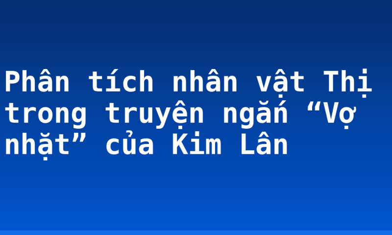 Phân tích nhân vật Thị trong truyện ngắn “Vợ nhặt” của Kim Lân