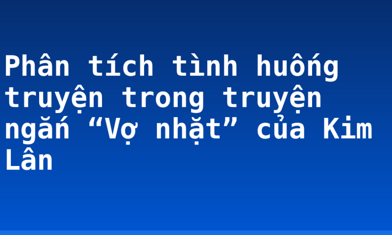 Phân tích tình huống truyện trong truyện ngắn “Vợ nhặt” của Kim Lân