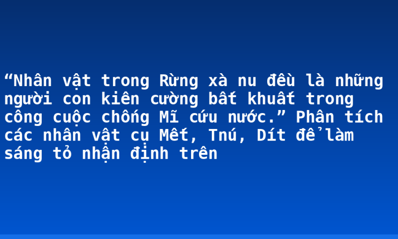 “Nhân vật trong Rừng xà nu đều là những người con kiên cường bất khuất trong công cuộc chống Mĩ cứu nước.” Phân tích các nhân vật cụ Mết, Tnú, Dít để làm sáng tỏ nhận định trên