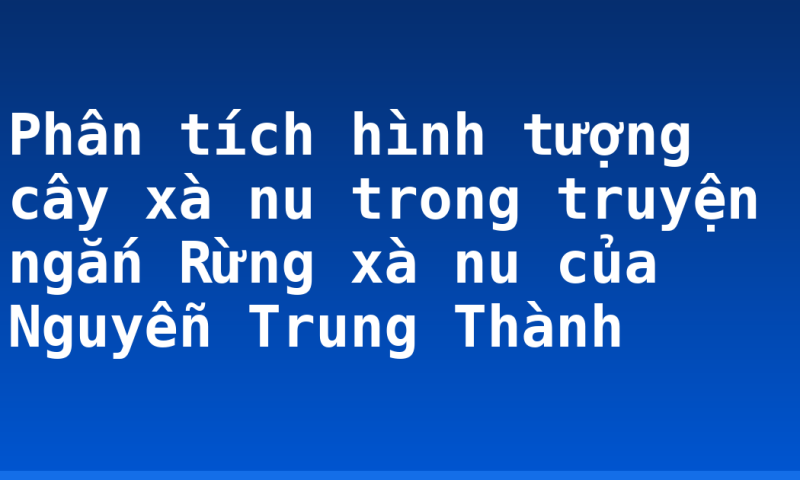 Phân tích hình tượng cây xà nu trong truyện ngắn Rừng xà nu của Nguyễn Trung Thành