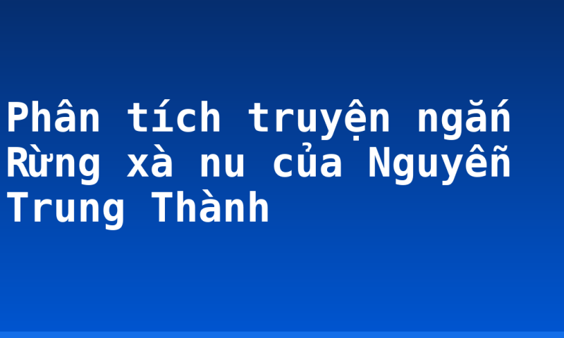 Phân tích truyện ngắn Rừng xà nu của Nguyễn Trung Thành