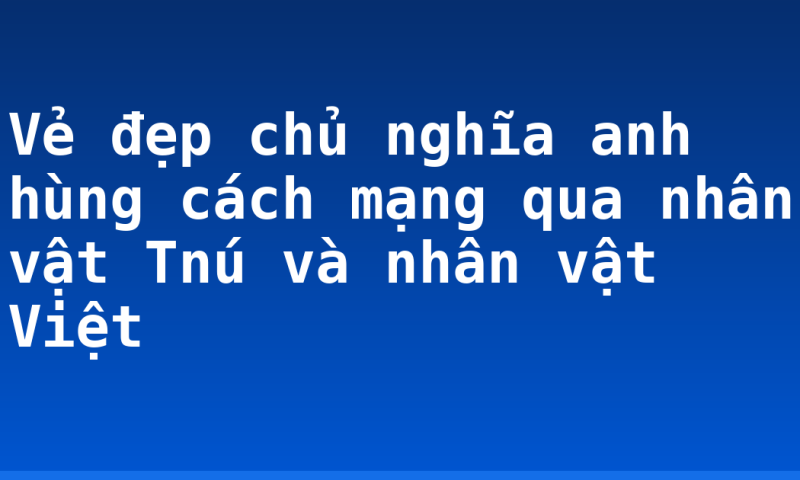 Vẻ đẹp chủ nghĩa anh hùng cách mạng qua nhân vật Tnú và nhân vật Việt