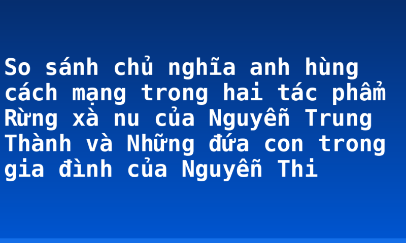 So sánh chủ nghĩa anh hùng cách mạng trong hai tác phẩm Rừng xà nu của Nguyễn Trung Thành và Những đứa con trong gia đình của Nguyễn Thi