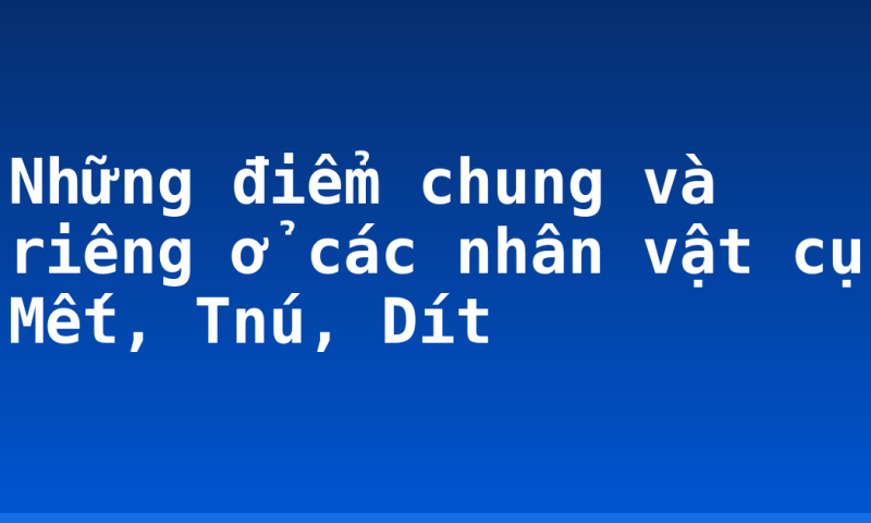 Những điểm chung và riêng ở các nhân vật cụ Mết, Tnú, Dít