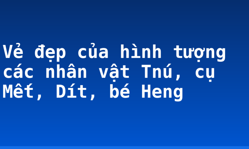 Vẻ đẹp của hình tượng các nhân vật Tnú, cụ Mết, Dít, bé Heng