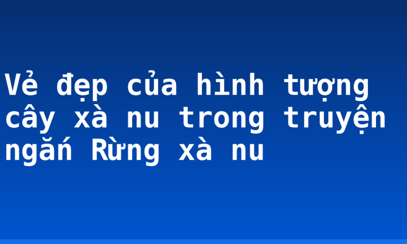 Vẻ đẹp của hình tượng cây xà nu trong truyện ngắn Rừng xà nu