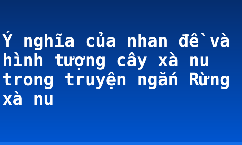Ý nghĩa của nhan đề và hình tượng cây xà nu trong truyện ngắn Rừng xà nu