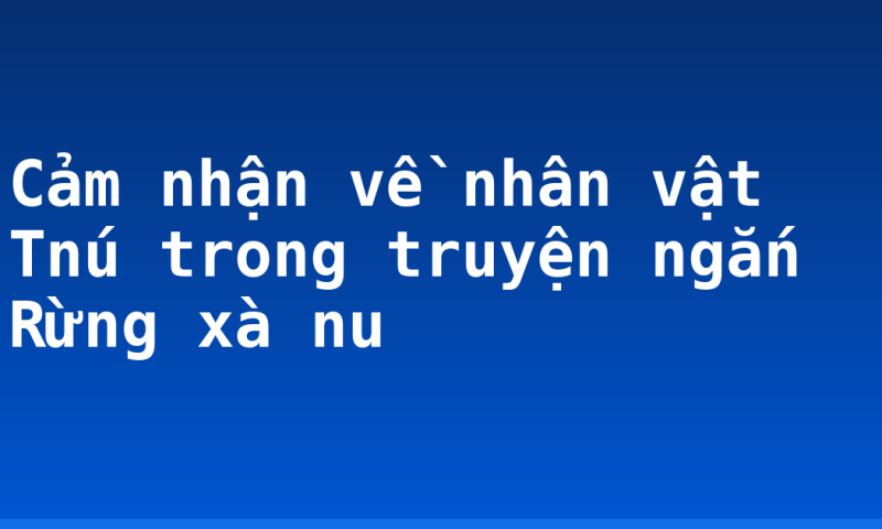 Cảm nhận về nhân vật Tnú trong truyện ngắn Rừng xà nu