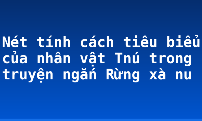Nét tính cách tiêu biểu của nhân vật Tnú trong truyện ngắn Rừng xà nu