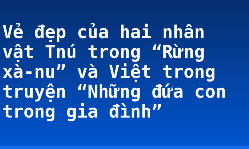 Vẻ đẹp của hai nhân vật Tnú trong “Rừng xà-nu” và Việt trong truyện “Những đứa con trong gia đình”