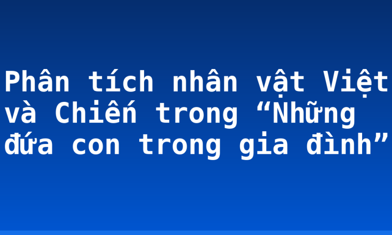 Phân tích nhân vật Việt và Chiến trong “Những đứa con trong gia đình”