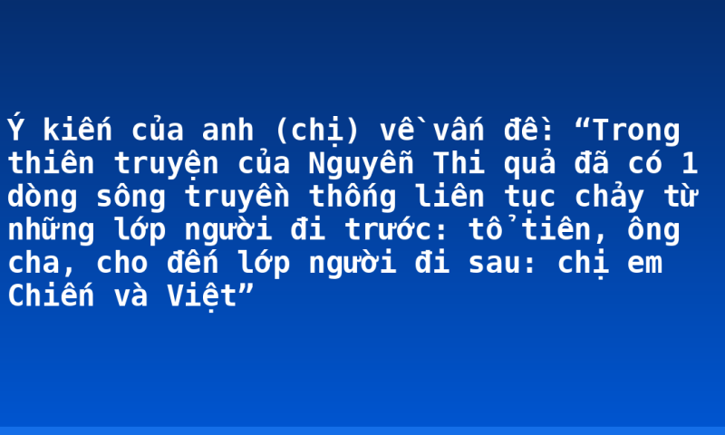 Ý kiến của anh (chị) về  vấn đề: “Trong thiên truyện của Nguyễn Thi quả đã có 1 dòng sông truyền thống liên tục chảy từ những lớp người đi trước: tổ tiên, ông cha, cho đến lớp người đi sau: chị em Chiến và Việt”