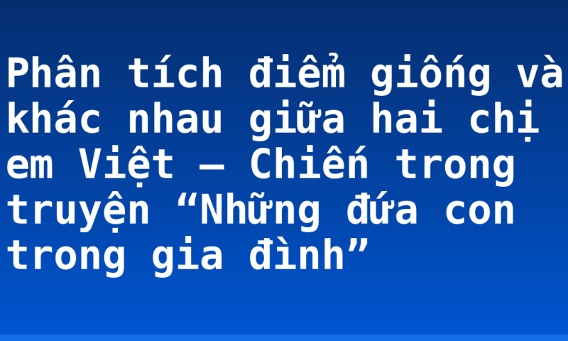 Phân tích điểm giống và khác nhau giữa hai chị em Việt – Chiến trong truyện “Những đứa con trong gia đình”