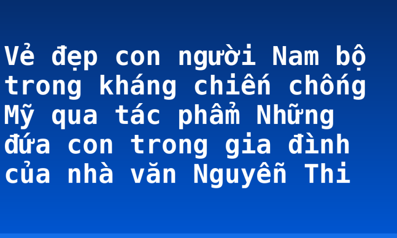 Vẻ đẹp con người Nam bộ trong kháng chiến chống Mỹ qua tác phẩm Những đứa con trong gia đình của nhà văn Nguyễn Thi