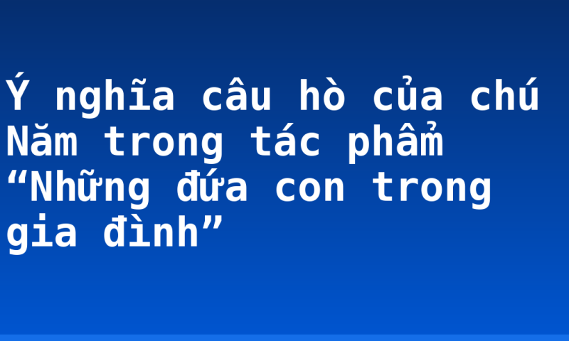 Ý nghĩa câu hò của chú Năm trong tác phẩm “Những đứa con trong gia đình”