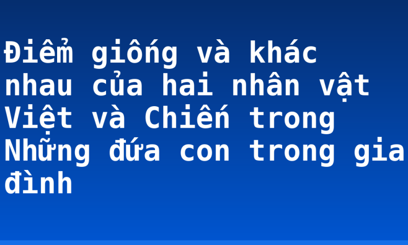 Điểm giống và khác nhau của hai nhân vật Việt và Chiến trong Những đứa con trong gia đình