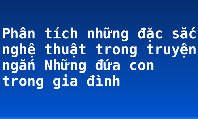 Phân tích những đặc sắc nghệ thuật trong truyện ngắn Những đứa con trong gia đình