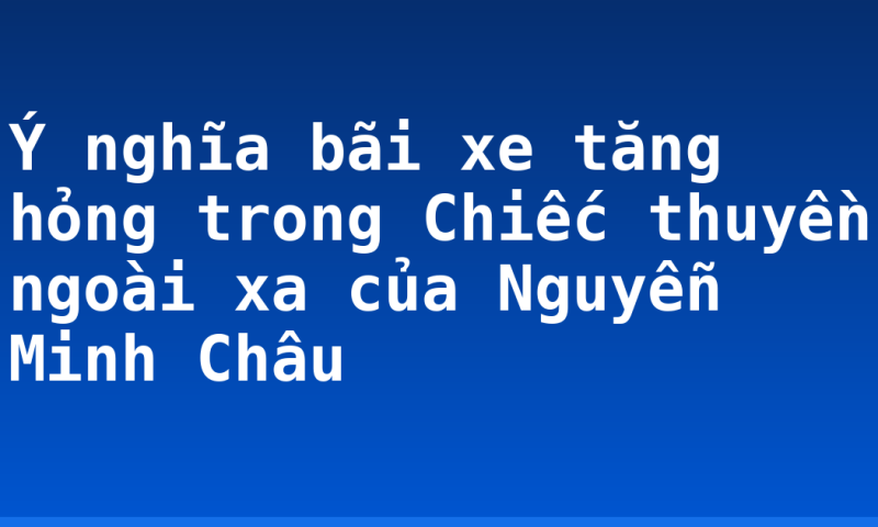 Ý nghĩa bãi xe tăng hỏng trong Chiếc thuyền ngoài xa của Nguyễn Minh Châu