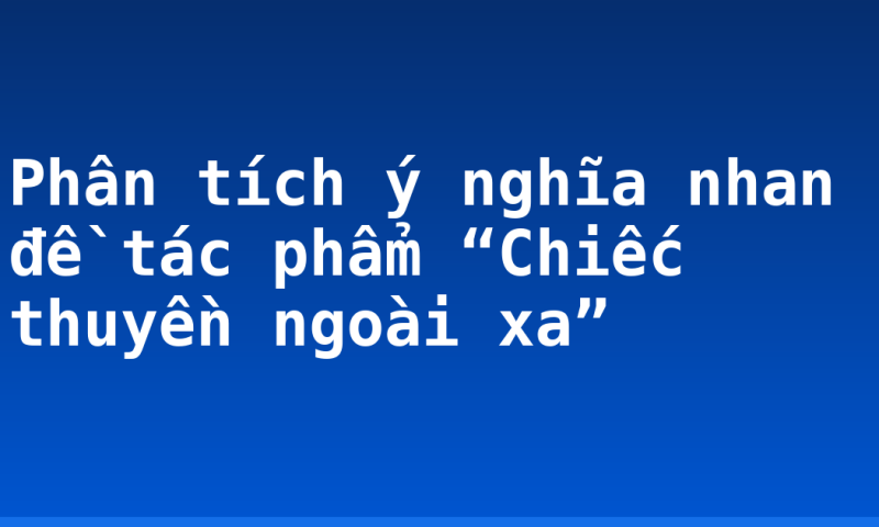 Phân tích ý nghĩa nhan đề tác phẩm “Chiếc thuyền ngoài xa”