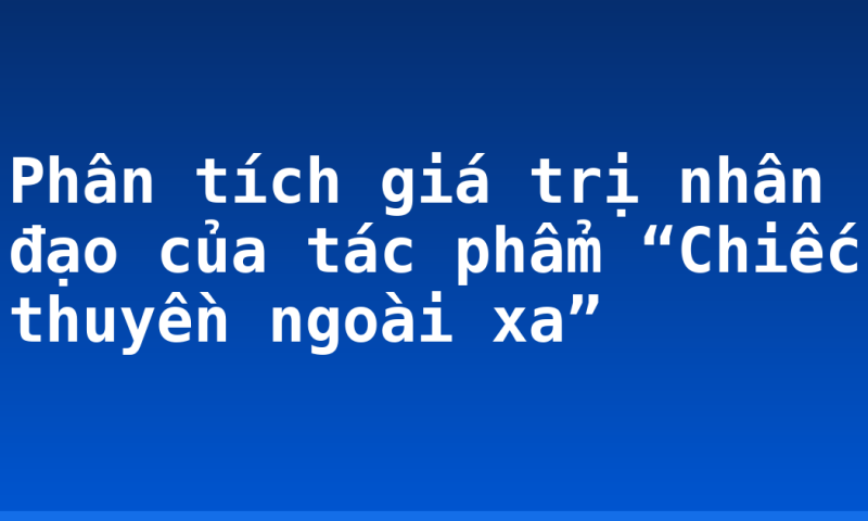 Phân tích giá trị nhân đạo của tác phẩm “Chiếc thuyền ngoài xa”