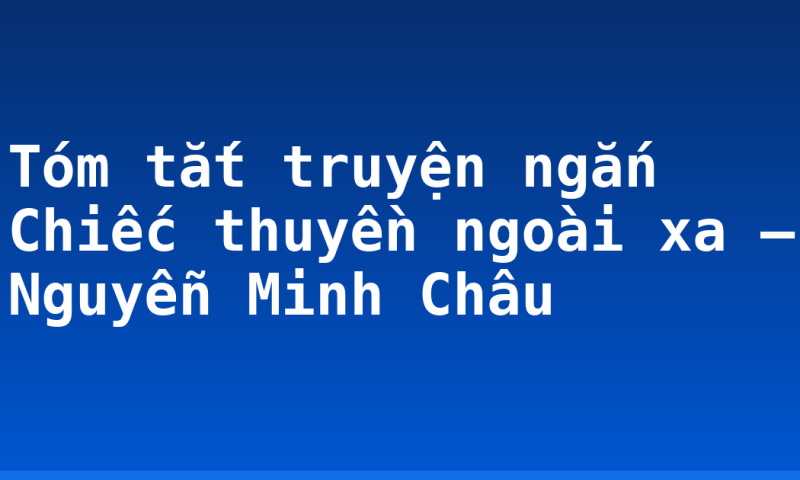 Tóm tắt truyện ngắn Chiếc thuyền ngoài xa – Nguyễn Minh Châu