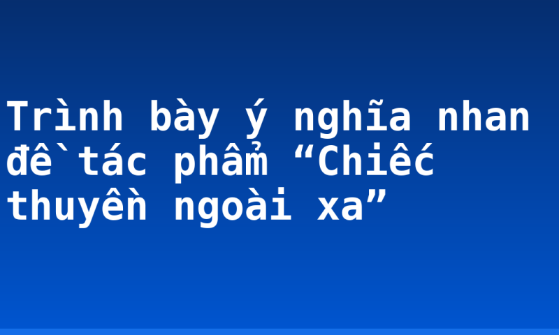 Trình bày ý nghĩa nhan đề tác phẩm “Chiếc thuyền ngoài xa”