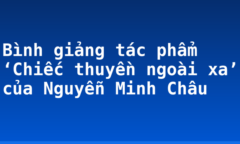 Bình giảng tác phẩm ‘Chiếc thuyền ngoài xa’ của Nguyễn Minh Châu