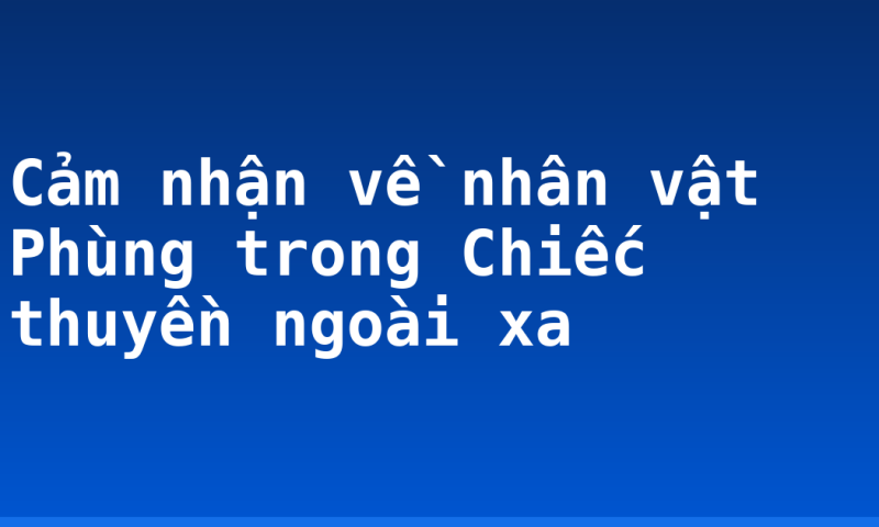 Cảm nhận về nhân vật Phùng trong Chiếc thuyền ngoài xa